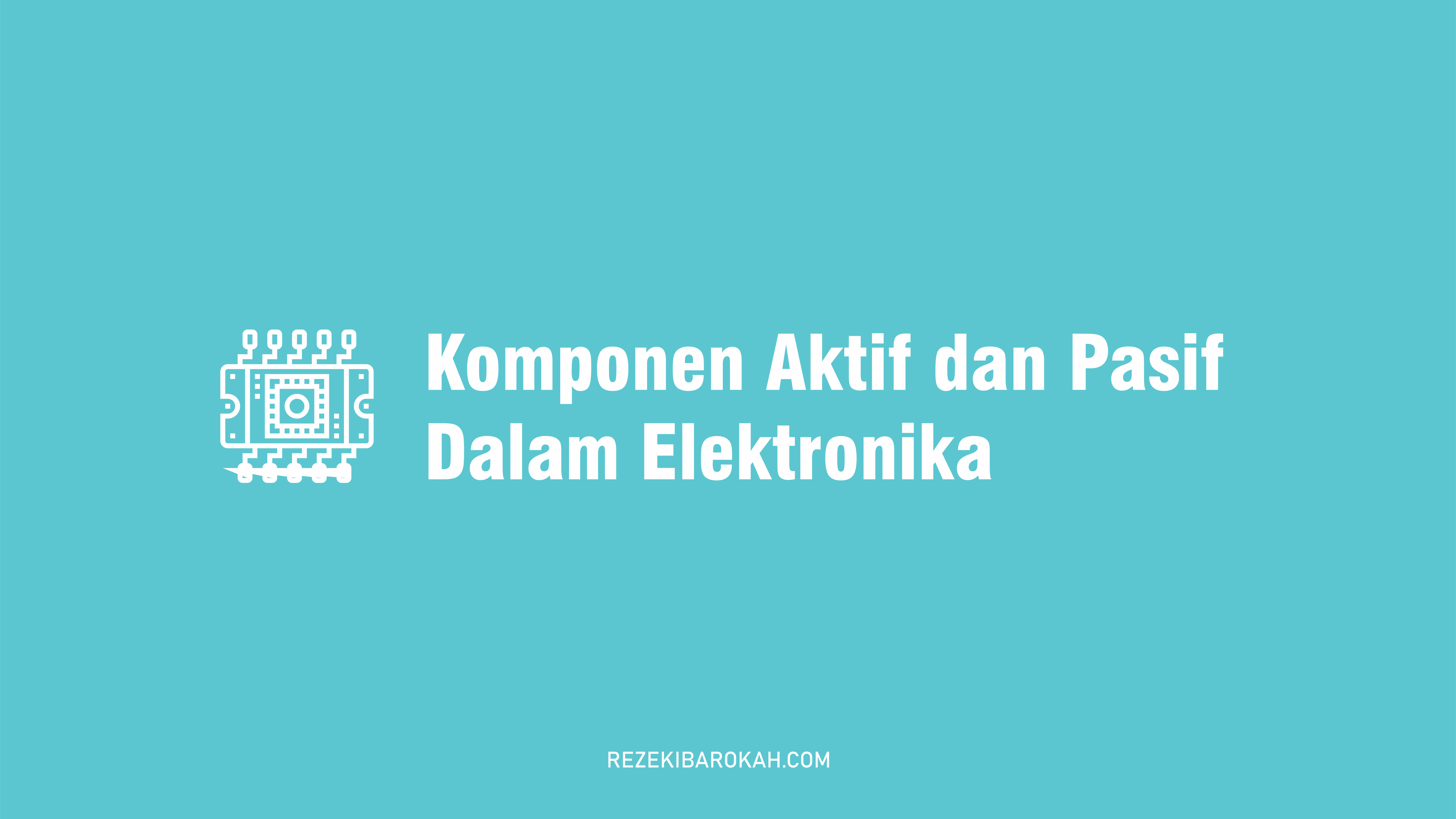 Pengertian Komponen Aktif Dan Pasif - Fungsi, Jenis Dan Perbedaannya